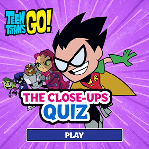 Teen Titans Go The Close Ups Quiz Game.